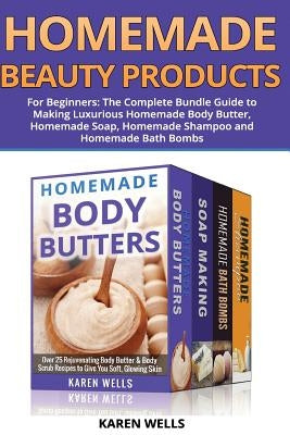 Homemade Beauty Products for Beginners: The Complete Bundle Guide to Making Luxurious Homemade Soap, Homemade Body Butter, & Homemade Shampoo Recipes by Wells, Karen