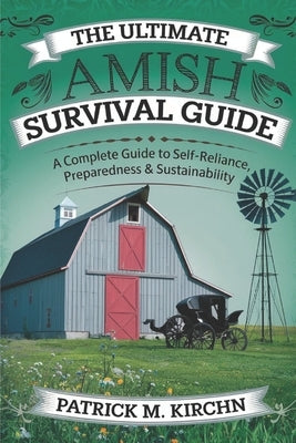 The Ultimate Amish Survival Guide: A Complete Guide to Self-Reliance, Preparedness & Sustainability by M. Kirchn, Patrick