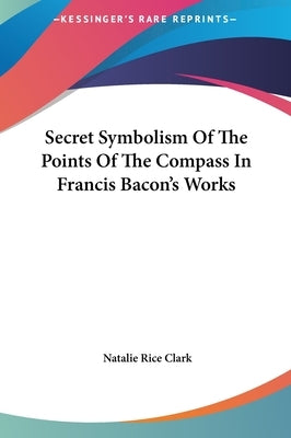 Secret Symbolism Of The Points Of The Compass In Francis Bacon's Works by Clark, Natalie Rice