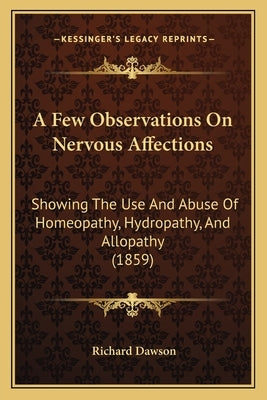 A Few Observations On Nervous Affections: Showing The Use And Abuse Of Homeopathy, Hydropathy, And Allopathy (1859) by Dawson, Richard