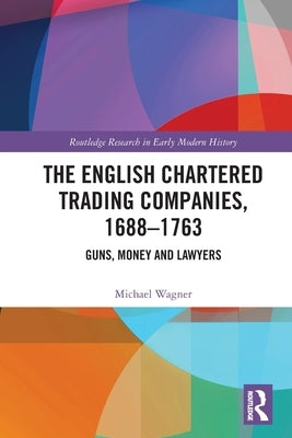 The English Chartered Trading Companies, 1688-1763: Guns, Money and Lawyers by Wagner, Michael