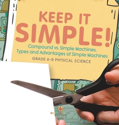 Keep it Simple! Compound vs. Simple Machines, Types and Advantages of Simple Machines Grade 6-8 Physical Science by Baby Professor