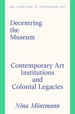 Decentring the Museum: Contemporary Art Institutions and Colonial Legacies by Möntmann, Nina