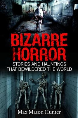 Bizarre Horror: Stories And Hauntings That Bewildered The World by Hunter, Max Mason