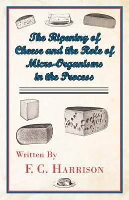 The Ripening of Cheese and the Rôle of Micro-Organisms in the Process by Harrison, F. C.