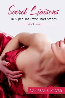 Secret Liaisons Part 1 & 2 - 10 Super Hot Erotic Short Stories by Silver, Vanessa E.