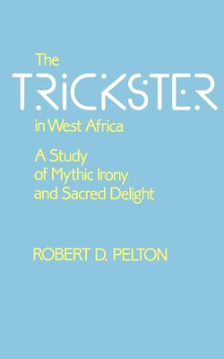 The Trickster in West Africa: A Study of Mythic Irony and Sacred Delight Volume 8 by Pelton, Robert D.