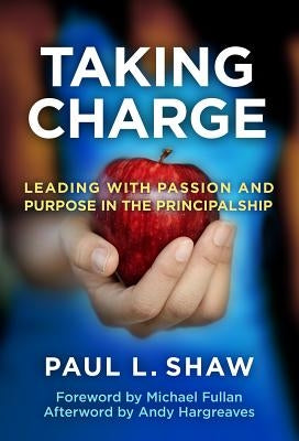 Taking Charge: Leading with Passion and Purpose in the Principalship by Shaw, Paul L.