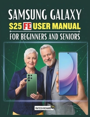 Samsung Galaxy S25 FE User Manual for Beginners and Seniors: Your Essential Hand Guide for Understanding Functions, Enhancing Skills, Enjoying a Smoot by Richard, Matech