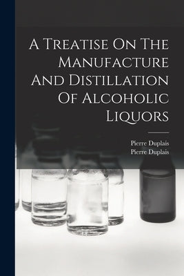 A Treatise On The Manufacture And Distillation Of Alcoholic Liquors by Duplais, Pierre