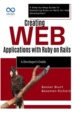 Creating Web Applications with Ruby on Rails: A Developer's Guide: A Step-by-Step Guide to Mastering Ruby on Rails for Web Development by Blunt, Booker