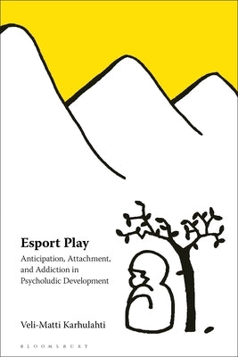 Esport Play: Anticipation, Attachment, and Addiction in Psycholudic Development by Karhulahti, Veli-Matti