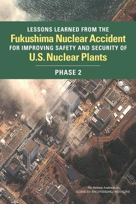Lessons Learned from the Fukushima Nuclear Accident for Improving Safety and Security of U.S. Nuclear Plants: Phase 2 by National Academies of Sciences Engineeri
