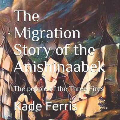 The Migration Story of the Anishinaabek by Ferris, Kade