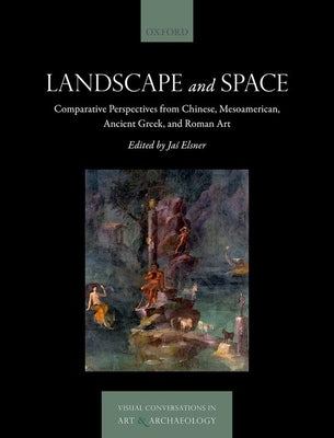 Landscape and Space: Comparative Perspectives from Chinese, Mesoamerican, Ancient Greek, and Roman Art by Elsner, Jaś