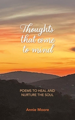 Thoughts That Come To Mind: poems to heal and nurture the soul by Moore, Annie