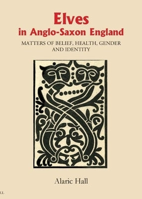 Elves in Anglo-Saxon England: Matters of Belief, Health, Gender and Identity by Hall, Alaric