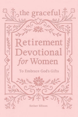The Graceful Retirement Devotional for Women to Embrace God's Gifts: 52 Weeks of 3-Minute Devotions for Faith, Purpose, and Love-Filled Relationships by Ellison, Esther