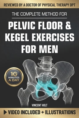 The Complete Method For Pelvic Floor & Kegel Exercises For Men: A High-Efficiency Step-By-Step 10-Minute Daily Program for Supporting Bladder Control, by Holt, Vincent