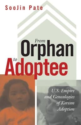From Orphan to Adoptee: U.S. Empire and Genealogies of Korean Adoption by Pate, Soojin