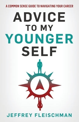 Advice To My Younger Self: A Common Sense Guide To Navigating Your Career by Fleischman, Jeffrey