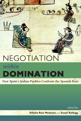 Negotiation Within Domination: New Spain's Indian Pueblos Confront the Spanish State by Ruiz Medrano, Ethelia