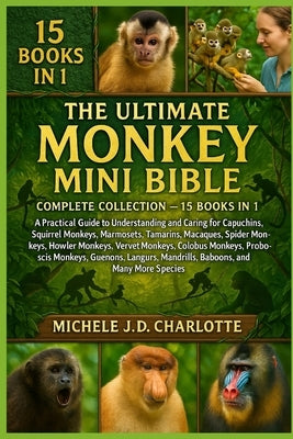 The Ultimate Monkey Mini Bible: COMPLETE COLLECTION - 15 BOOKS IN 1: A Practical Guide to Understanding and Caring for Capuchins, Squirrel Monkeys, Ma by J. D. Charlotte, Michele