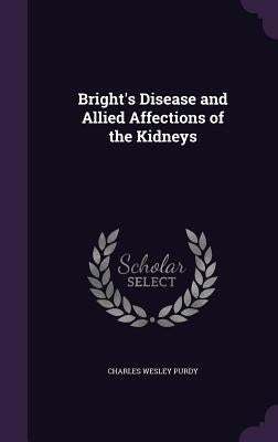 Bright's Disease and Allied Affections of the Kidneys by Purdy, Charles Wesley