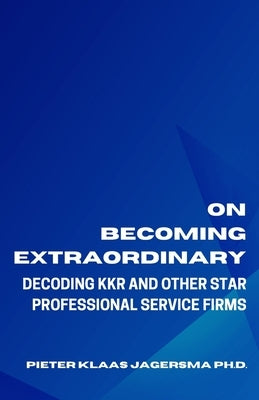 On Becoming Extraordinary: Decoding KKR and other Star Professional Service Firms by Jagersma, Pieter Klaas