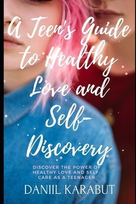 A Teen's Guide to Healthy Love and Self-Discovery by Karabut, Daniil