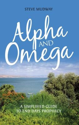 Alpha and Omega: A Simplified Guide to End Days Prophecy. by Mudway, Steve
