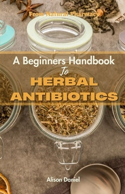 From Nature's Pharmacy: A Beginners Handbook Book To Herbal Antibiotics: Boost Your Immune System fight infection and stay Healthy Naturally by Daniel, Alison