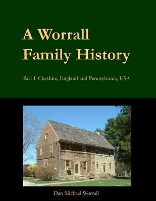 A Worrall Family History: Part I: Cheshire, England and Pennsylvania, USA by Worrall, Dan Michael