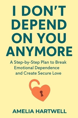 I Don't Depend on You Anymore: A Step-by-Step Plan to Break Emotional Dependence and Create Secure Love by Hartwell, Amelia