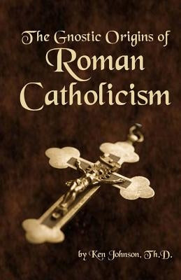 The Gnostic Origins of Roman Catholicism by Johnson, Ken