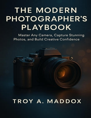 The Modern Photographer's Playbook: Master Any Camera, Capture Stunning Photos, and Build Creative Confidence by Maddox, Troy A.