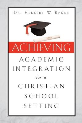 Achieving Academic Integration in A Christian School Setting by Byrne, Herbert W.