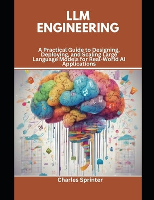 LLM Engineering: A Practical Guide to Designing, Deploying, and Scaling Large Language Models for Real-World AI Applications by Sprinter, Charles