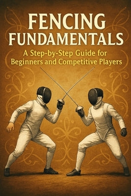 Fencing Fundamentals: A Step-by-Step Guide for Beginners and Competitive Players by Rhea, Alexander