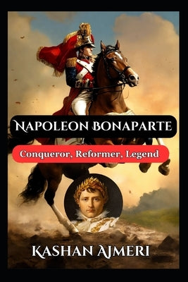 Napoleon Bonaparte: Conqueror, Reformer, Legend: Complete History Book of Napolean by Ajmeri, Kashan