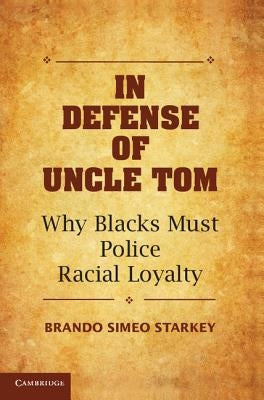 In Defense of Uncle Tom: Why Blacks Must Police Racial Loyalty by Starkey, Brando Simeo