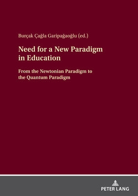 Need for a New Paradigm in Education: From the Newtonian Paradigm to the Quantum Paradigm by Garipağaoğlu, Burçak Çağl