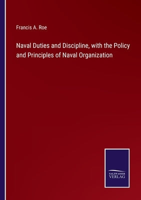 Naval Duties and Discipline, with the Policy and Principles of Naval Organization by Roe, Francis A.