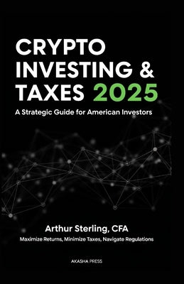 Crypto Investing & Taxes 2025: A Strategic Guide for American Investors: Maximize Returns, Minimize Taxes, Navigate Regulations by Sterling, Arthur