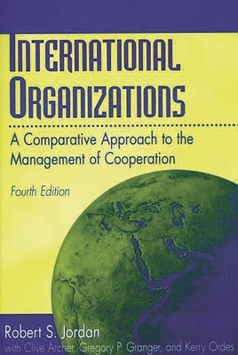 International Organizations: A Comparative Approach to the Management of Cooperation Degreesl Fourth Edition by Jordan, Robert S.