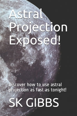 Astral Projection Exposed!: Discover how to use astral projection as fast as tonight! by Gibbs, Sk