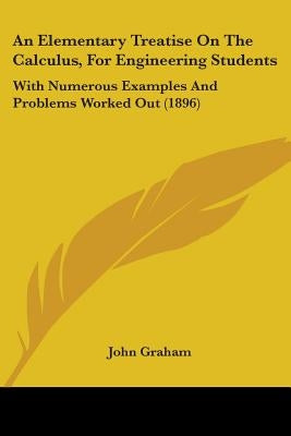 An Elementary Treatise On The Calculus, For Engineering Students: With Numerous Examples And Problems Worked Out (1896) by Graham, John