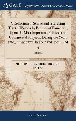 A Collection of Scarce and Interesting Tracts. Written by Persons of Eminence; Upon the Most Important, Political and Commercial Subjects, During the by Multiple Contributors