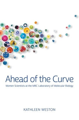 Ahead of the Curve: Women Scientists at the Mrc Laboratory of Molecular Biology by Weston, Kathleen