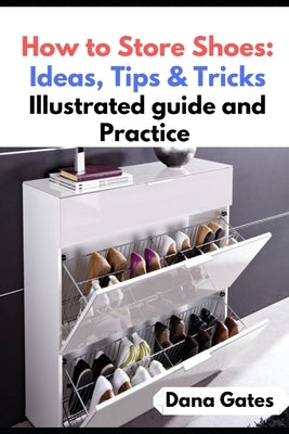 How to Store Shoes: Ideas, Tips & Tricks: Illustrated guide and Practice by Gates, Dana